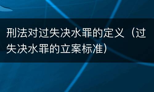 刑法对过失决水罪的定义（过失决水罪的立案标准）