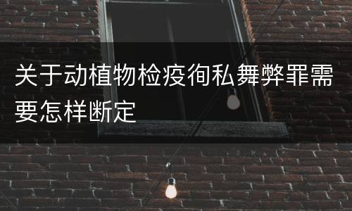 关于动植物检疫徇私舞弊罪需要怎样断定