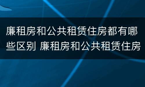 廉租房和公共租赁住房都有哪些区别 廉租房和公共租赁住房都有哪些区别图片