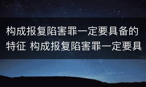 构成报复陷害罪一定要具备的特征 构成报复陷害罪一定要具备的特征有哪些