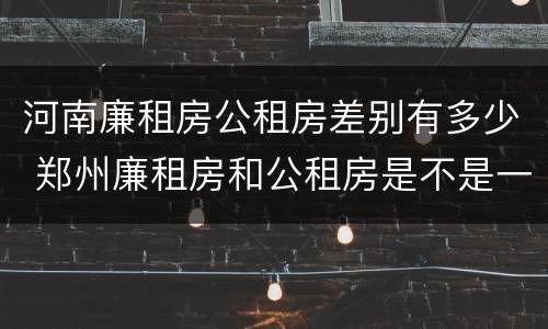 河南廉租房公租房差别有多少 郑州廉租房和公租房是不是一样