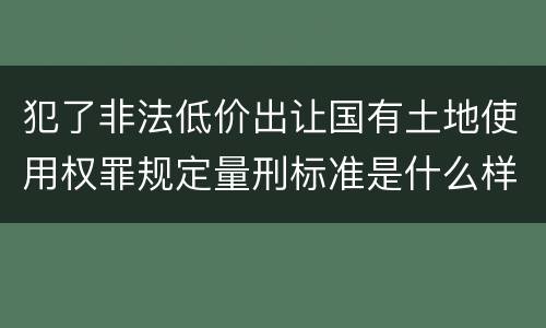 犯了非法低价出让国有土地使用权罪规定量刑标准是什么样