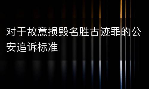 对于故意损毁名胜古迹罪的公安追诉标准