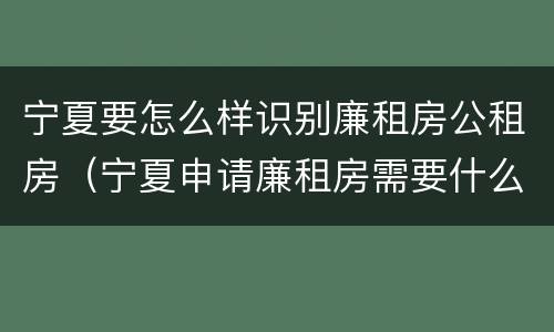 宁夏要怎么样识别廉租房公租房（宁夏申请廉租房需要什么条件和资料）