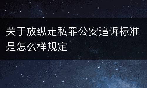 关于放纵走私罪公安追诉标准是怎么样规定