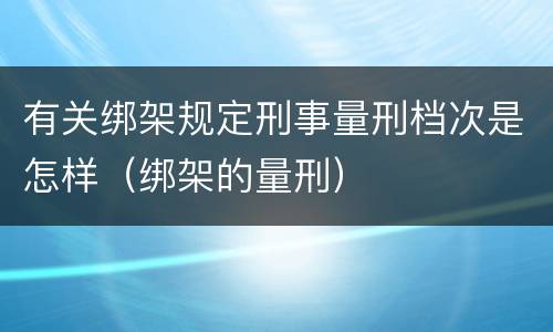 有关绑架规定刑事量刑档次是怎样（绑架的量刑）