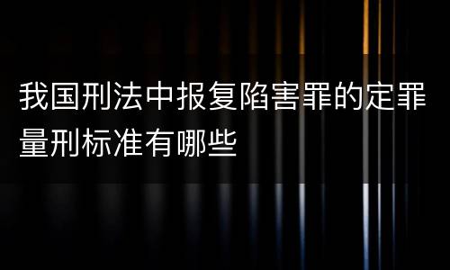 我国刑法中报复陷害罪的定罪量刑标准有哪些