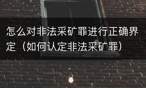 怎么对非法采矿罪进行正确界定（如何认定非法采矿罪）