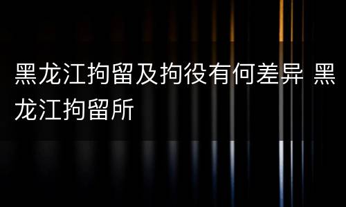 黑龙江拘留及拘役有何差异 黑龙江拘留所