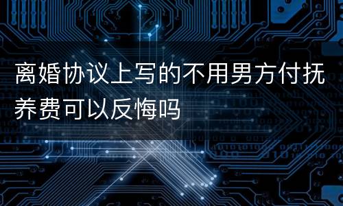 离婚协议上写的不用男方付抚养费可以反悔吗