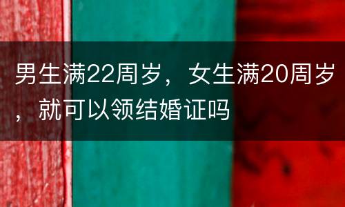 男生满22周岁，女生满20周岁，就可以领结婚证吗