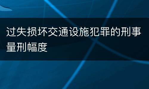过失损坏交通设施犯罪的刑事量刑幅度