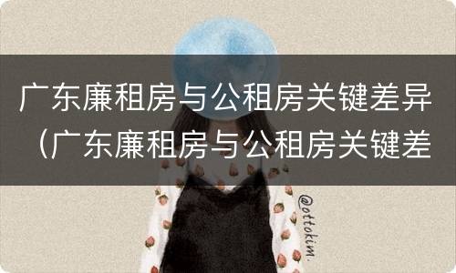 广东廉租房与公租房关键差异（广东廉租房与公租房关键差异大吗）