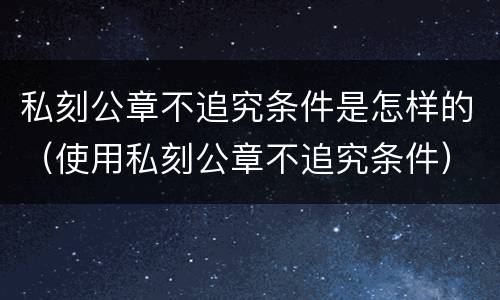 私刻公章不追究条件是怎样的（使用私刻公章不追究条件）