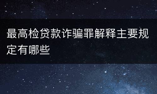 最高检贷款诈骗罪解释主要规定有哪些