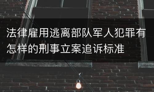 法律雇用逃离部队军人犯罪有怎样的刑事立案追诉标准