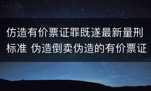 仿造有价票证罪既遂最新量刑标准 伪造倒卖伪造的有价票证罪司法解释