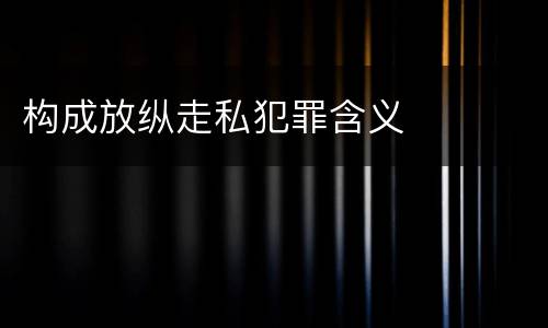 构成放纵走私犯罪含义