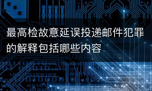 最高检故意延误投递邮件犯罪的解释包括哪些内容