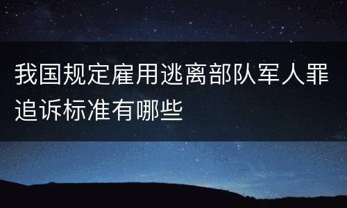 我国规定雇用逃离部队军人罪追诉标准有哪些