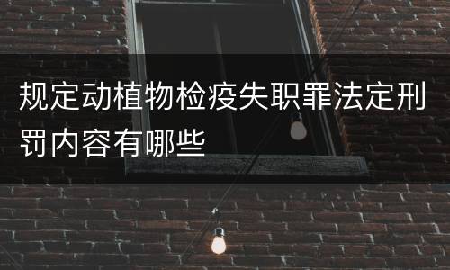 规定动植物检疫失职罪法定刑罚内容有哪些