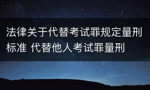 法律关于代替考试罪规定量刑标准 代替他人考试罪量刑