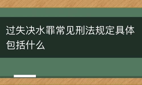 过失决水罪常见刑法规定具体包括什么