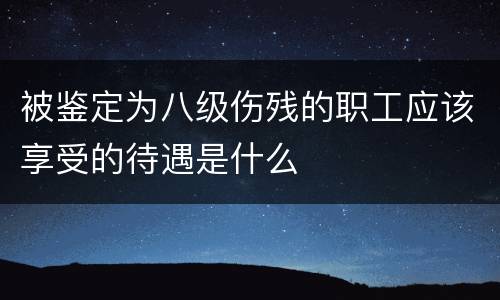 被鉴定为八级伤残的职工应该享受的待遇是什么