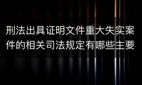 刑法出具证明文件重大失实案件的相关司法规定有哪些主要内容