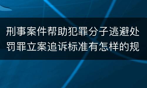 刑事案件帮助犯罪分子逃避处罚罪立案追诉标准有怎样的规定