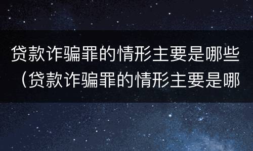 贷款诈骗罪的情形主要是哪些（贷款诈骗罪的情形主要是哪些类型）