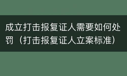 成立打击报复证人需要如何处罚（打击报复证人立案标准）
