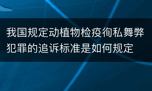 我国规定动植物检疫徇私舞弊犯罪的追诉标准是如何规定