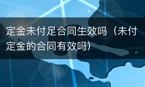 定金未付足合同生效吗（未付定金的合同有效吗）