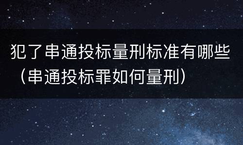 犯了串通投标量刑标准有哪些（串通投标罪如何量刑）