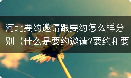 河北要约邀请跟要约怎么样分别（什么是要约邀请?要约和要约邀请有哪些区别?）