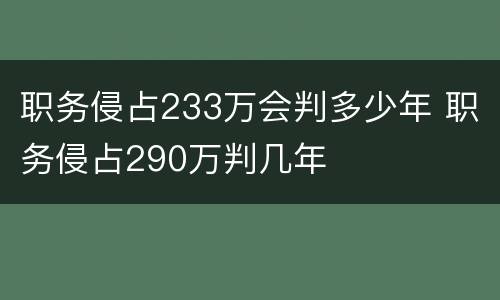 职务侵占233万会判多少年 职务侵占290万判几年