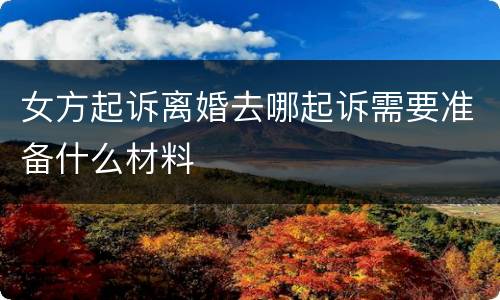 女方起诉离婚去哪起诉需要准备什么材料