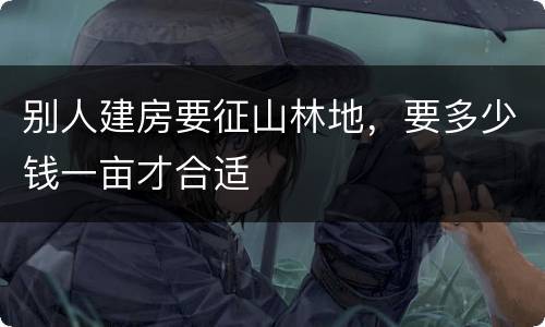别人建房要征山林地，要多少钱一亩才合适