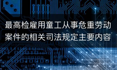 最高检雇用童工从事危重劳动案件的相关司法规定主要内容都有哪些