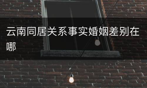 云南同居关系事实婚姻差别在哪