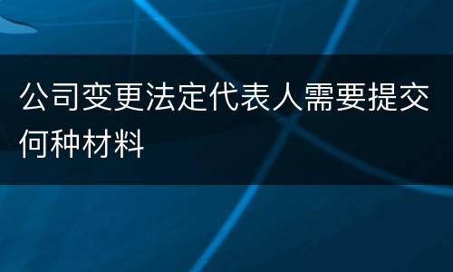 公司变更法定代表人需要提交何种材料