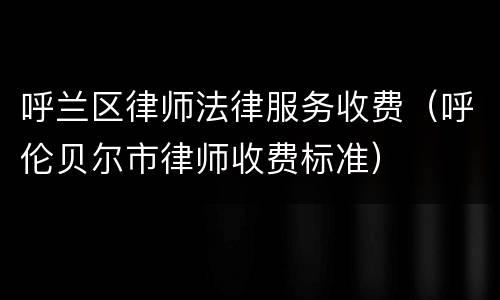 呼兰区律师法律服务收费（呼伦贝尔市律师收费标准）