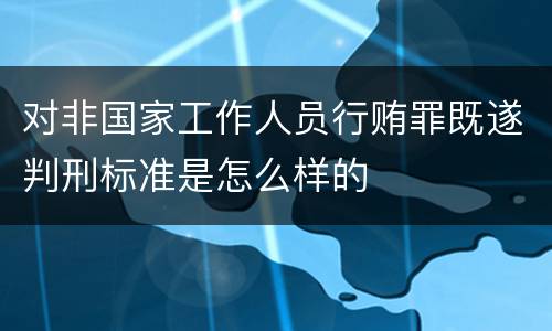 对非国家工作人员行贿罪既遂判刑标准是怎么样的