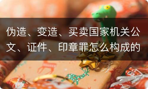 伪造、变造、买卖国家机关公文、证件、印章罪怎么构成的