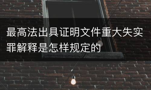 最高法出具证明文件重大失实罪解释是怎样规定的