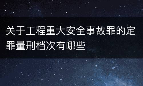 关于工程重大安全事故罪的定罪量刑档次有哪些