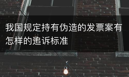 我国规定持有伪造的发票案有怎样的追诉标准