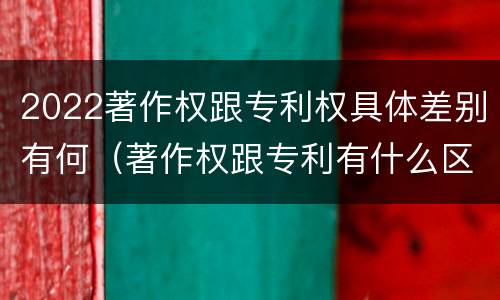 2022著作权跟专利权具体差别有何（著作权跟专利有什么区别）