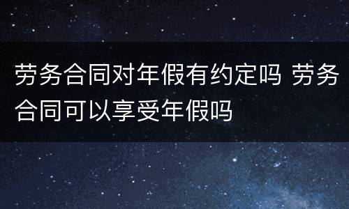 劳务合同对年假有约定吗 劳务合同可以享受年假吗